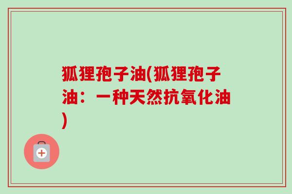 狐狸孢子油(狐狸孢子油：一种天然抗氧化油)