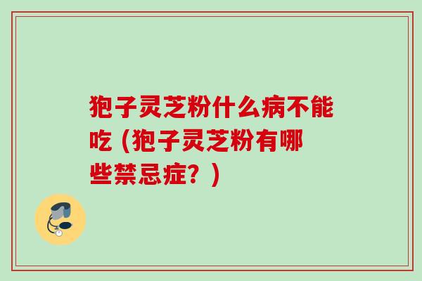 狍子灵芝粉什么病不能吃 (狍子灵芝粉有哪些禁忌症？)