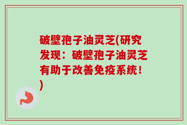 破壁孢子油灵芝(研究发现：破壁孢子油灵芝有助于改善免疫系统！)