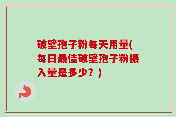 破壁孢子粉每天用量(每日最佳破壁孢子粉摄入量是多少？)
