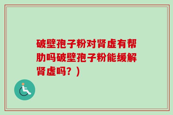 破壁孢子粉对肾虚有帮肋吗破壁孢子粉能缓解肾虚吗？)