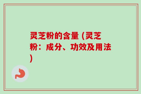 灵芝粉的含量 (灵芝粉：成分、功效及用法)
