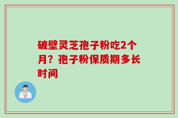 破壁灵芝孢子粉吃2个月？孢子粉保质期多长时间