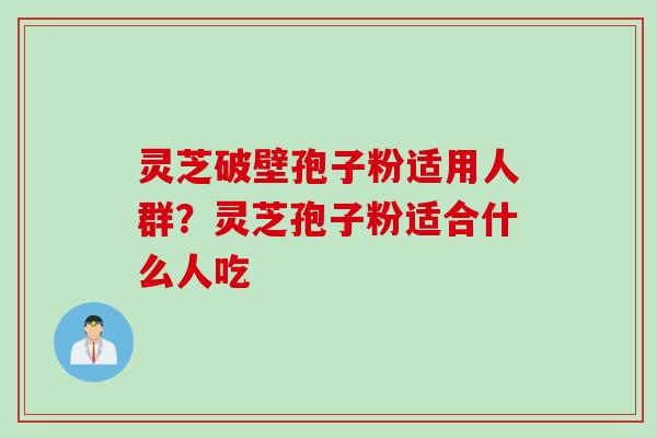 灵芝破壁孢子粉适用人群？灵芝孢子粉适合什么人吃