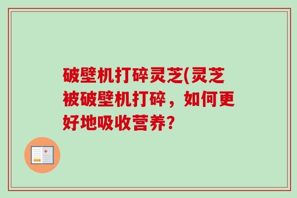 破壁机打碎灵芝(灵芝被破壁机打碎，如何更好地吸收营养？