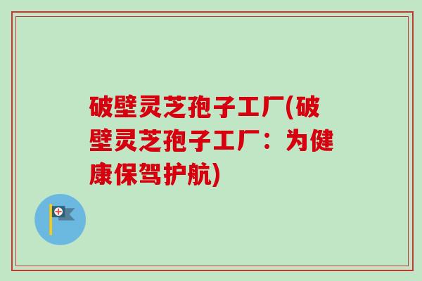 破壁灵芝孢子工厂(破壁灵芝孢子工厂：为健康保驾护航)