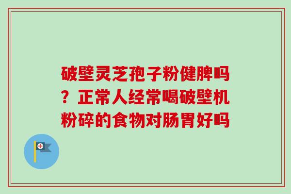 破壁灵芝孢子粉健脾吗？正常人经常喝破壁机粉碎的食物对肠胃好吗