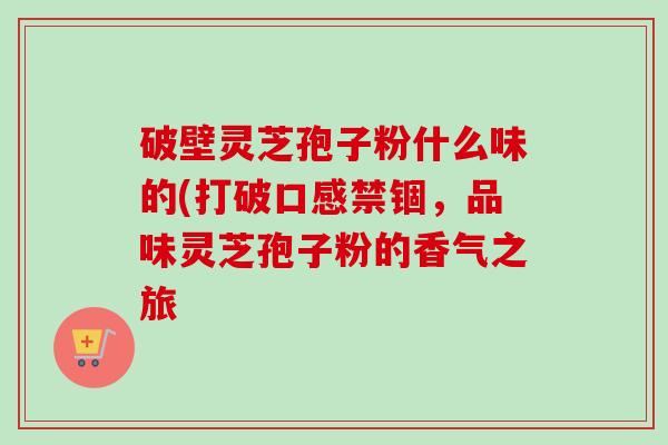 破壁灵芝孢子粉什么味的(打破口感禁锢，品味灵芝孢子粉的香气之旅