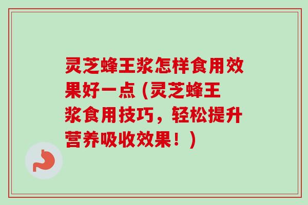 灵芝蜂王浆怎样食用效果好一点 (灵芝蜂王浆食用技巧，轻松提升营养吸收效果！)