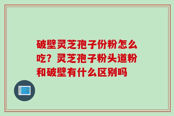 破壁灵芝孢子份粉怎么吃？灵芝孢子粉头道粉和破壁有什么区别吗