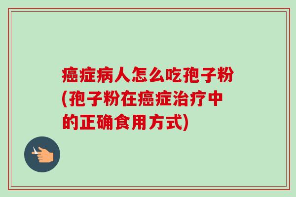 癌症病人怎么吃孢子粉(孢子粉在癌症治疗中的正确食用方式)