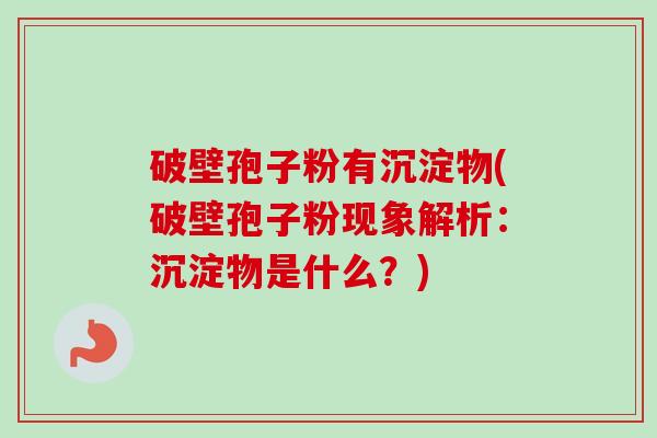 破壁孢子粉有沉淀物(破壁孢子粉现象解析：沉淀物是什么？)