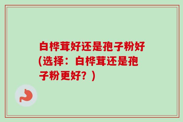 白桦茸好还是孢子粉好(选择：白桦茸还是孢子粉更好？)