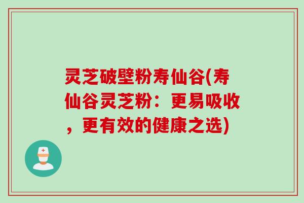灵芝破壁粉寿仙谷(寿仙谷灵芝粉：更易吸收，更有效的健康之选)
