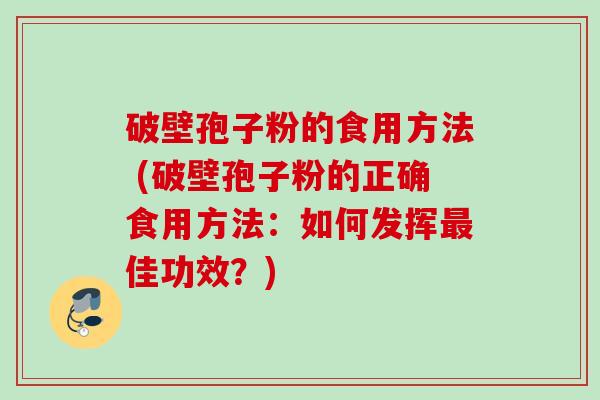 破壁孢子粉的食用方法 (破壁孢子粉的正确食用方法：如何发挥最佳功效？)