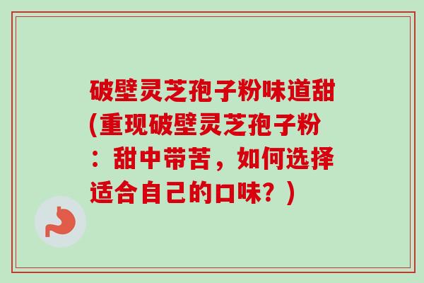 破壁灵芝孢子粉味道甜(重现破壁灵芝孢子粉：甜中带苦，如何选择适合自己的口味？)