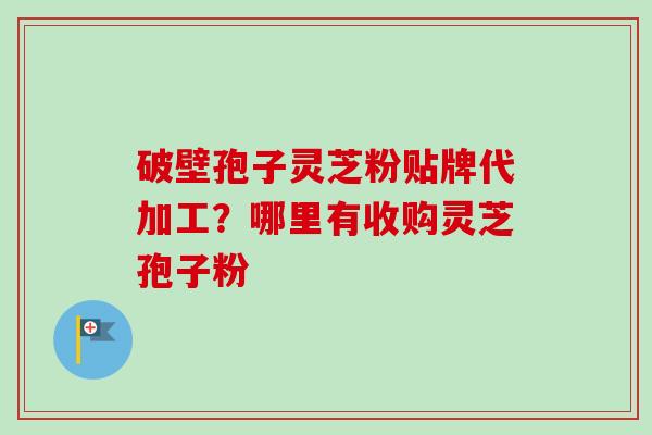 破壁孢子灵芝粉贴牌代加工？哪里有收购灵芝孢子粉