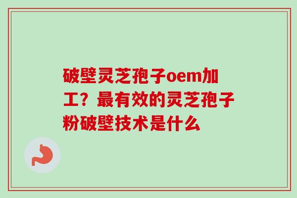 破壁灵芝孢子oem加工？最有效的灵芝孢子粉破壁技术是什么