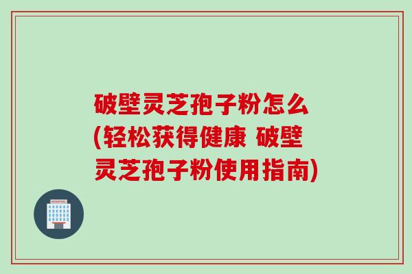 破壁灵芝孢子粉怎么 (轻松获得健康 破壁灵芝孢子粉使用指南)