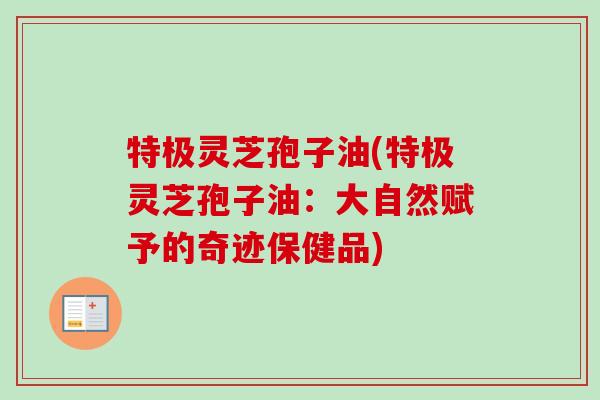 特极灵芝孢子油(特极灵芝孢子油：大自然赋予的奇迹保健品)