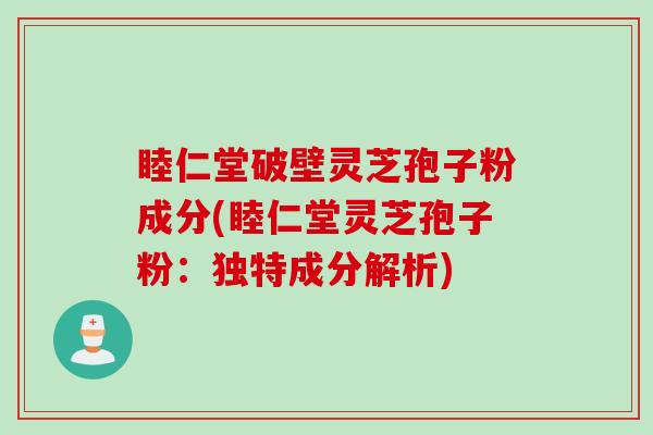 睦仁堂破壁灵芝孢子粉成分(睦仁堂灵芝孢子粉：独特成分解析)