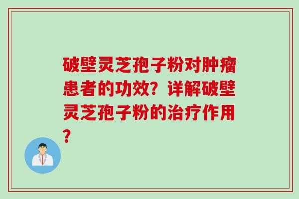 破壁灵芝孢子粉对肿瘤患者的功效？详解破壁灵芝孢子粉的治疗作用？