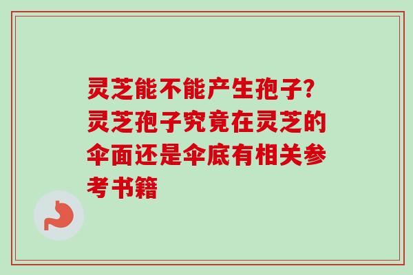 灵芝能不能产生孢子？灵芝孢子究竟在灵芝的伞面还是伞底有相关参考书籍
