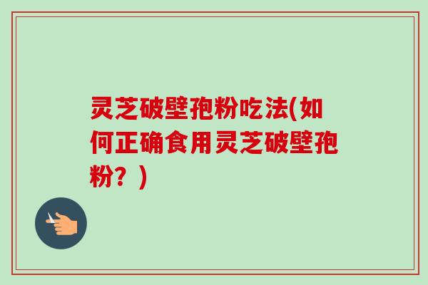 灵芝破壁孢粉吃法(如何正确食用灵芝破壁孢粉？)
