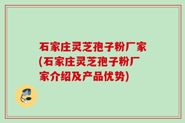 石家庄灵芝孢子粉厂家(石家庄灵芝孢子粉厂家介绍及产品优势)