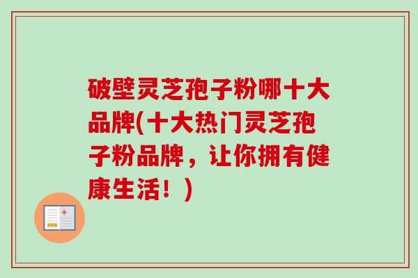 破壁灵芝孢子粉哪十大品牌(十大热门灵芝孢子粉品牌，让你拥有健康生活！)