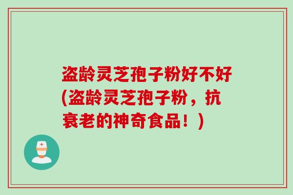 盗龄灵芝孢子粉好不好(盗龄灵芝孢子粉，抗衰老的神奇食品！)