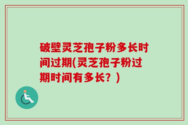 破壁灵芝孢子粉多长时间过期(灵芝孢子粉过期时间有多长？)