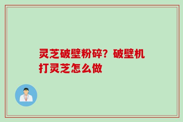灵芝破壁粉碎？破壁机打灵芝怎么做