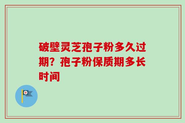 破壁灵芝孢子粉多久过期？孢子粉保质期多长时间