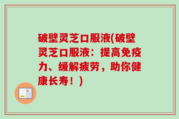 破壁灵芝口服液(破壁灵芝口服液:提高免疫力、缓解疲劳,助你健康长寿!) 破壁灵芝口服液(破壁灵芝口服液:提高免疫力、缓解疲劳,助你健康长寿!)