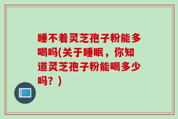 睡不着灵芝孢子粉能多喝吗(关于睡眠，你知道灵芝孢子粉能喝多少吗？)