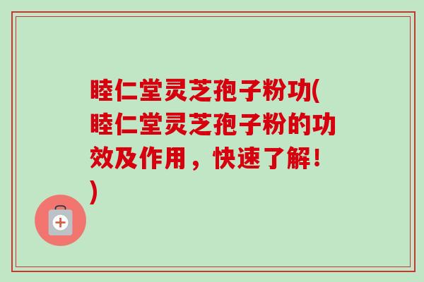 睦仁堂灵芝孢子粉功(睦仁堂灵芝孢子粉的功效及作用，快速了解！)