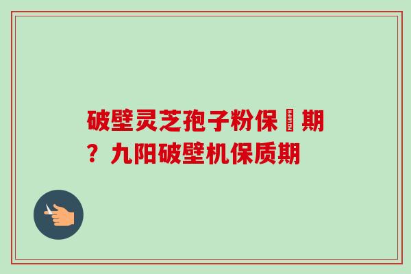 破壁灵芝孢子粉保屃期？九阳破壁机保质期
