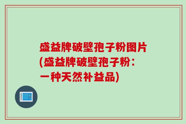 盛益牌破壁孢子粉图片(盛益牌破壁孢子粉：一种天然补益品)