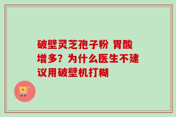 破壁灵芝孢子粉 胃酸增多？为什么医生不建议用破壁机打糊