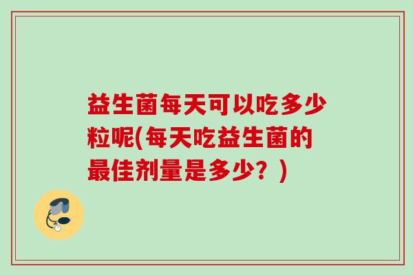 益生菌每天可以吃多少粒呢(每天吃益生菌的最佳剂量是多少？)