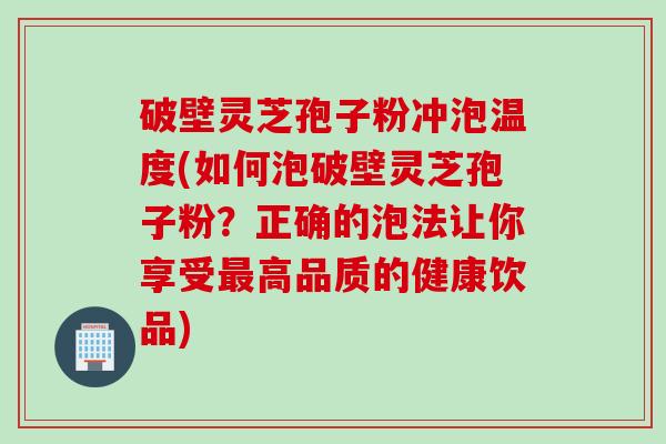 破壁灵芝孢子粉冲泡温度(如何泡破壁灵芝孢子粉？正确的泡法让你享受高品质的健康饮品)