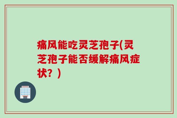 痛风能吃灵芝孢子(灵芝孢子能否缓解痛风症状？)