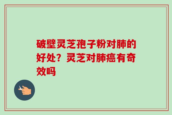 破壁灵芝孢子粉对肺的好处？灵芝对肺癌有奇效吗