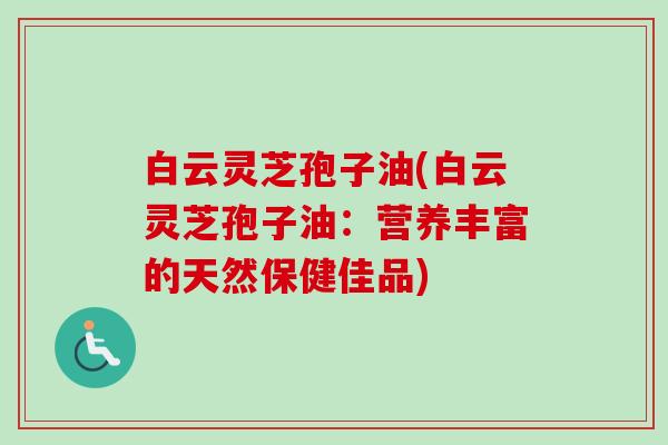 白云灵芝孢子油(白云灵芝孢子油：营养丰富的天然保健佳品)