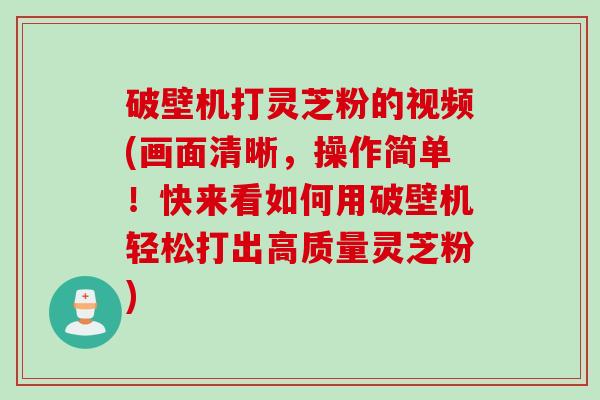 破壁机打灵芝粉的视频(画面清晰，操作简单！快来看如何用破壁机轻松打出高质量灵芝粉)