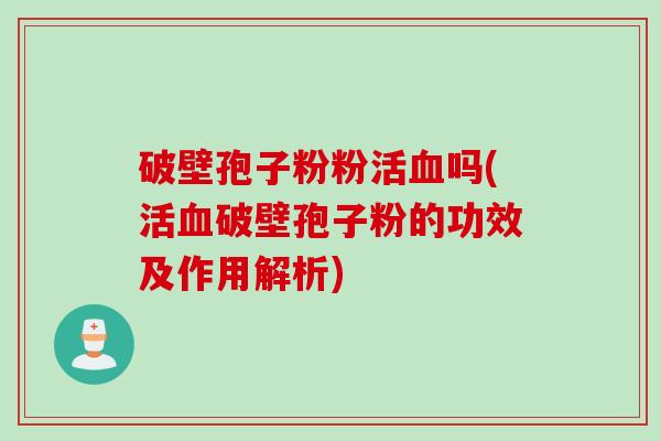 破壁孢子粉粉活血吗(活血破壁孢子粉的功效及作用解析)