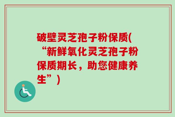 破壁灵芝孢子粉保质(“新鲜氧化灵芝孢子粉保质期长,助您健康养生”) 破壁灵芝孢子粉保质(“新鲜氧化灵芝孢子粉保质期长,助您健康养生”)