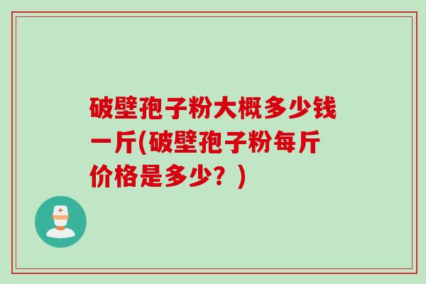 破壁孢子粉大概多少钱一斤(破壁孢子粉每斤价格是多少？)