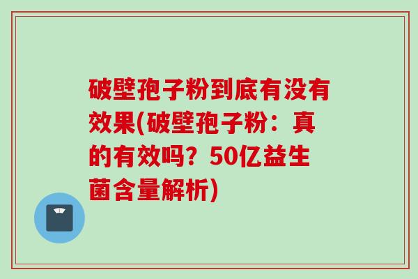 破壁孢子粉到底有没有效果(破壁孢子粉：真的有效吗？50亿益生菌含量解析)